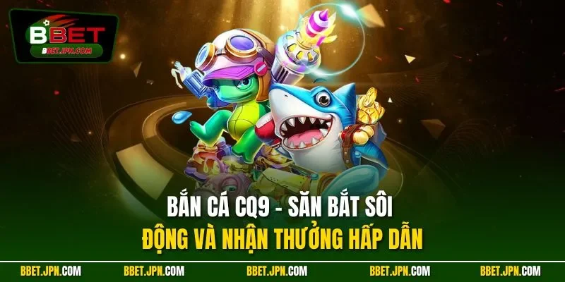 Bắn cá CQ9 - Săn bắt sôi động và nhận thưởng hấp dẫn