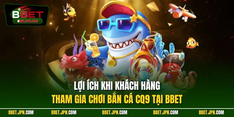 Lợi ích khi khách hàng tham gia chơi bắn cá CQ9 tại BBET