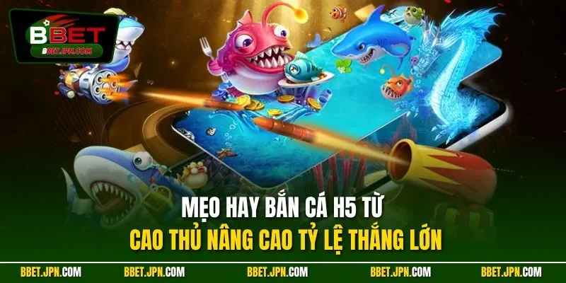 Mẹo hay bắn cá H5 từ cao thủ nâng cao tỷ lệ thắng lớn