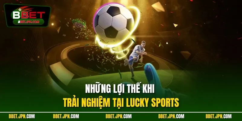 Những lợi thế khi trải nghiệm tại Lucky Sports