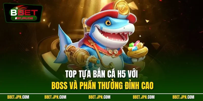 Top tựa bắn cá H5 với boss và phần thưởng đỉnh cao
