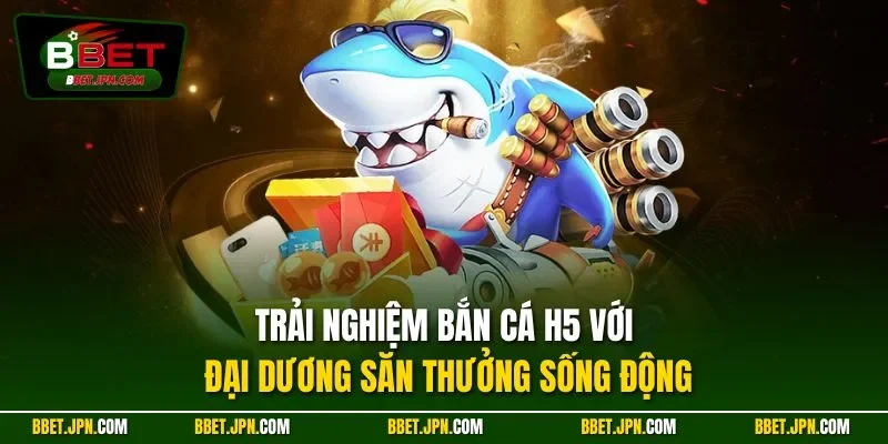 Trải nghiệm bắn cá H5 với đại dương săn thưởng sống động